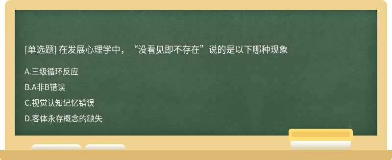 在发展心理学中，“没看见即不存在”说的是以下哪种现象A.三级循环反应B.A非B错误C.视觉认知记忆