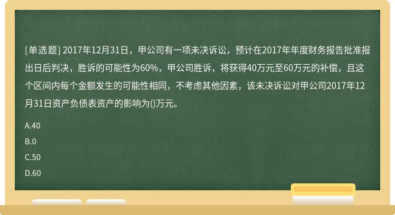 2017年12月31日，甲公司有一项未决诉讼，预计在2017年年度财务报告批准报出日后判决，胜诉的可能