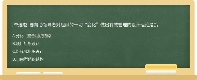 要帮助领导者对组织的一切“变化”做出有效管理的设计理论是（)。A.分化—整合组织结构B.项目组织