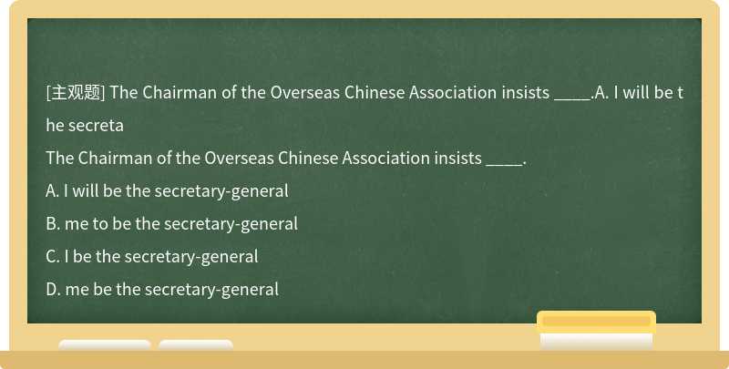 The Chairman of the Overseas Chinese Association insists ____.A. I will be the secreta