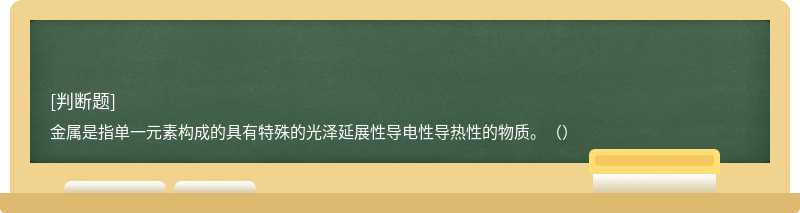 金属是指单一元素构成的具有特殊的光泽延展性导电性导热性的物质。（）