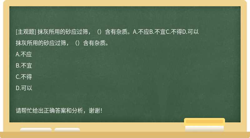 抹灰所用的砂应过筛，（）含有杂质。A.不应B.不宜C.不得D.可以