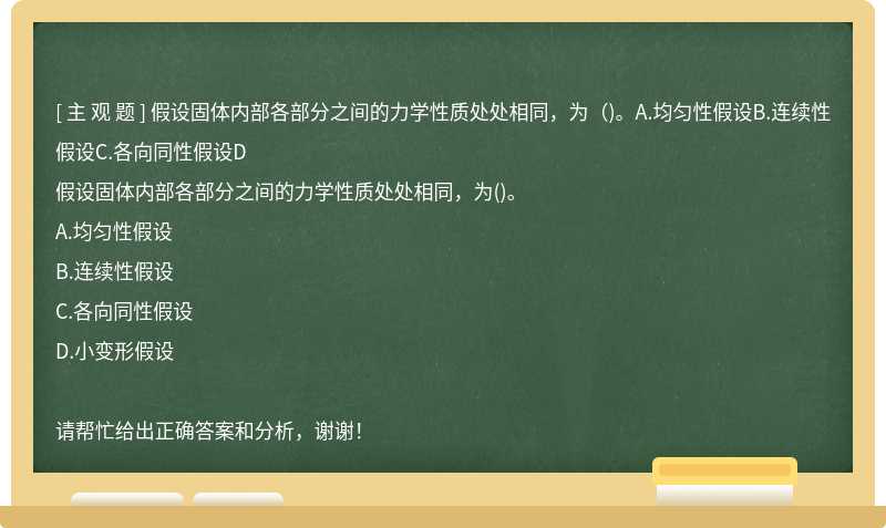 假设固体内部各部分之间的力学性质处处相同，为（)。A.均匀性假设B.连续性假设C.各向同性假设D