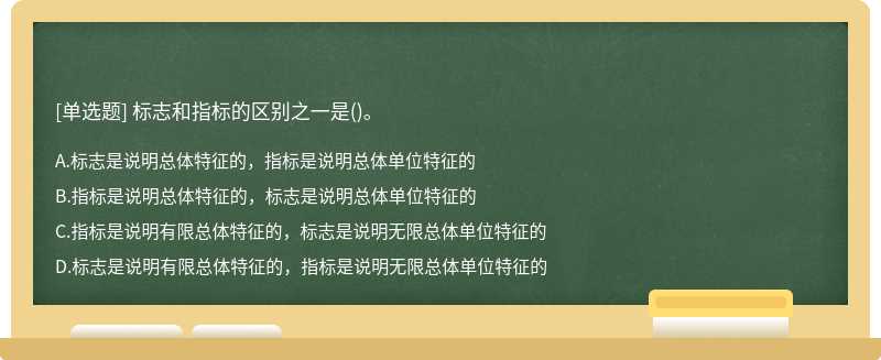 标志和指标的区别之一是（)。A、标志是说明总体特征的，指标是说明总体单位特征的B、指标是说明总体