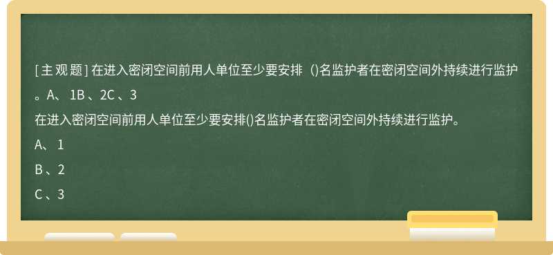 在进入密闭空间前用人单位至少要安排（)名监护者在密闭空间外持续进行监护。A、 1B 、2C 、3