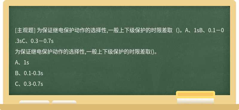 为保证继电保护动作的选择性,一般上下级保护的时限差取（)。A、1sB、0.1－0.3sC、0.3－0.7s