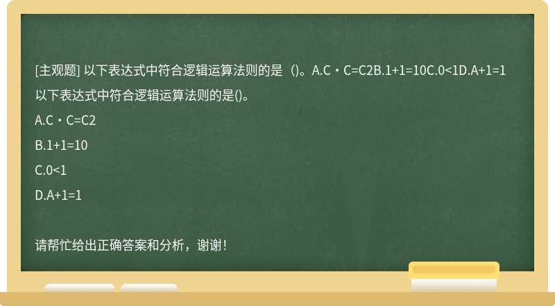 以下表达式中符合逻辑运算法则的是（)。A.C·C=C2B.1+1=10C.0<1D.A+1=1