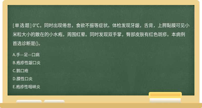 0℃，同时出现倦怠，食欲不振等症状。体检发现牙龈，舌背，上腭黏膜可见小米粒大小的散在的小水疱，周围红晕。同时发现双手掌，臀部皮肤有红色斑疹。本病例首选诊断是()。