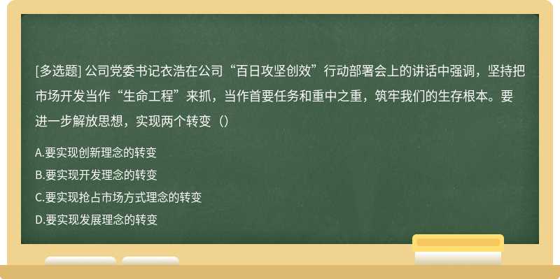 公司党委书记衣浩在公司“百日攻坚创效”行动部署会上的讲话中强调，坚持把市场开发当作“生命工程”来抓，当作首要任务和重中之重，筑牢我们的生存根本。要进一步解放思想，实现两个转变（）