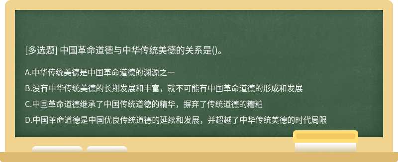 中国革命道德与中华传统美德的关系是（)。A、中华传统美德是中国革命道德的渊源之一B、没有中华传