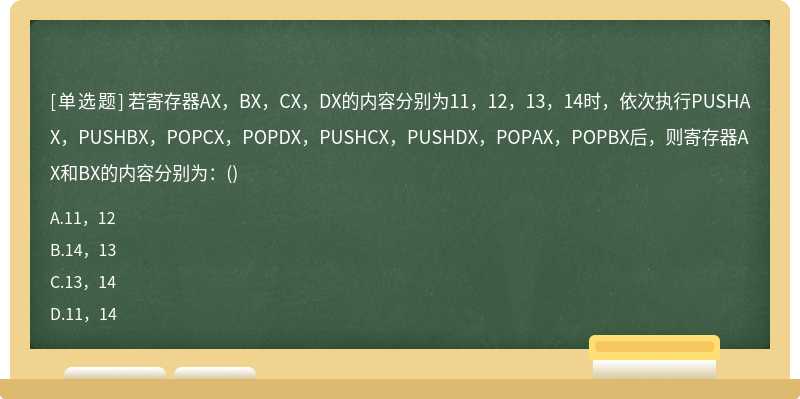 若寄存器AX，BX，CX，DX的内容分别为11，12，13，14时，依次执行PUSHAX，PUSHBX，POPCX，POPDX，PUSHCX，PU