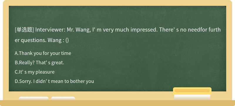 Interviewer: Mr. Wang, I' m very much impressed. There' s no needfor further questions. Wang : ()