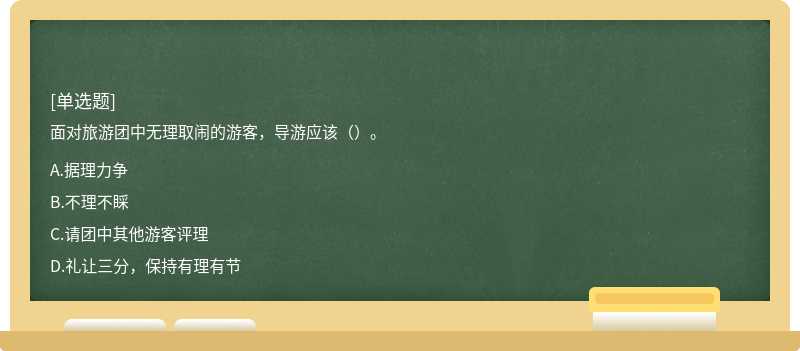 面對(duì)旅游團(tuán)中無理取鬧的游客，導(dǎo)游應(yīng)該（）。