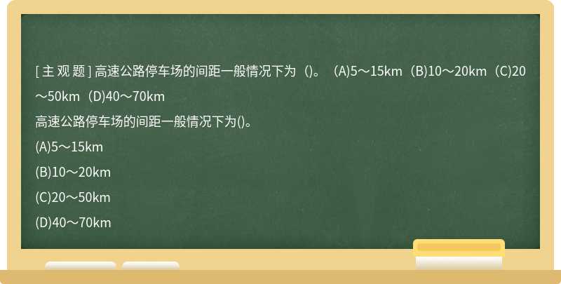 高速公路停车场的间距一般情况下为（)。（A)5～15km（B)10～20km（C)20～50km（D)40～70km