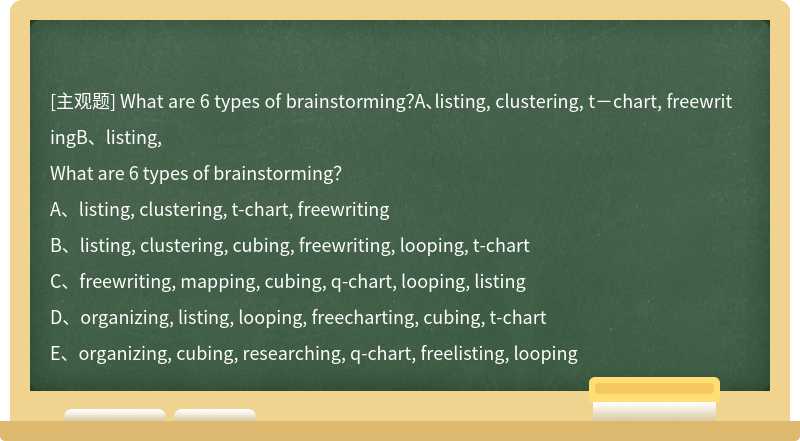What are 6 types of brainstorming？A、listing, clustering, t－chart, freewritingB、listing,