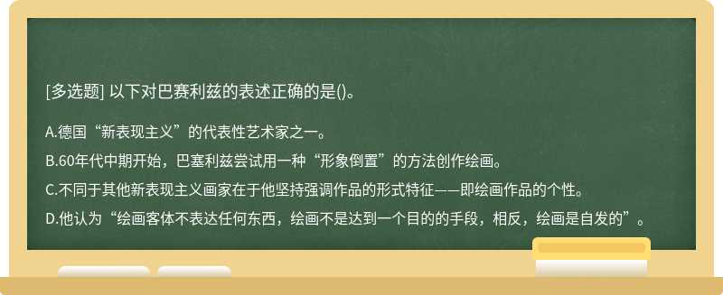 以下对巴赛利兹的表述正确的是（)。A.德国“新表现主义”的代表性艺术家之一。B.60年代中期开始，