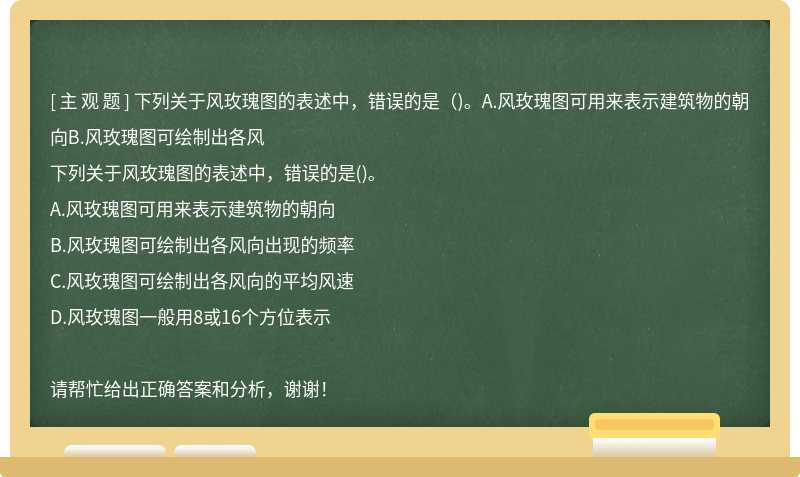 下列关于风玫瑰图的表述中，错误的是（)。A.风玫瑰图可用来表示建筑物的朝向B.风玫瑰图可绘制出各风