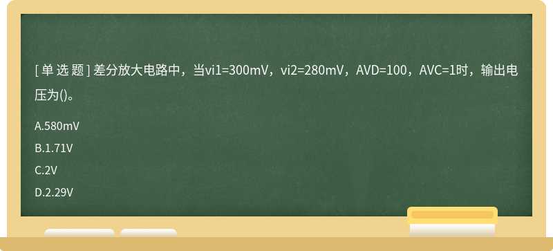 差分放大电路中，当vi1=300mV，vi2=280mV，AVD=100，AVC=1时，输出电压为（)。A.580mVB.1.71VC.2VD.