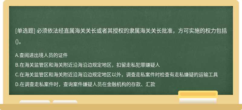 必须依法经直属海关关长或者其授权的隶属海关关长批准，方可实施的权力包括（)。A.查阅进出境人