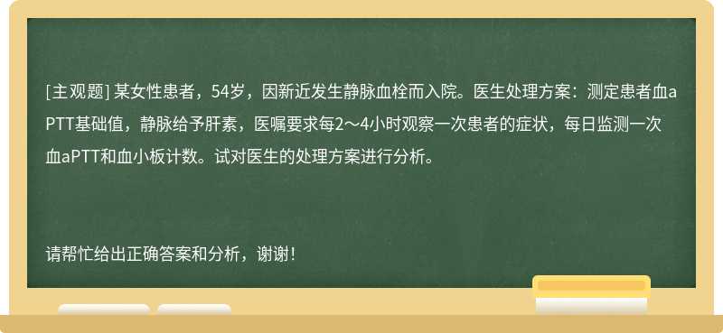 某女性患者，54岁，因新近发生静脉血栓而入院。医生处理方案：测定患者血aPTT基础值，静脉给予肝素，医