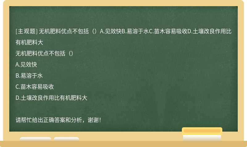 无机肥料优点不包括（）A.见效快B.易溶于水C.苗木容易吸收D.土壤改良作用比有机肥料大