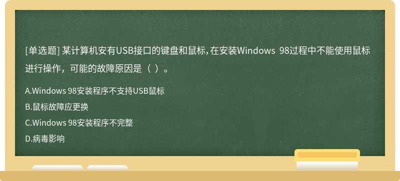 某计算机安有USB接口的键盘和鼠标，在安装Windows 98过程中不能使用鼠标进行操作，可能的故障原因是（  ）。