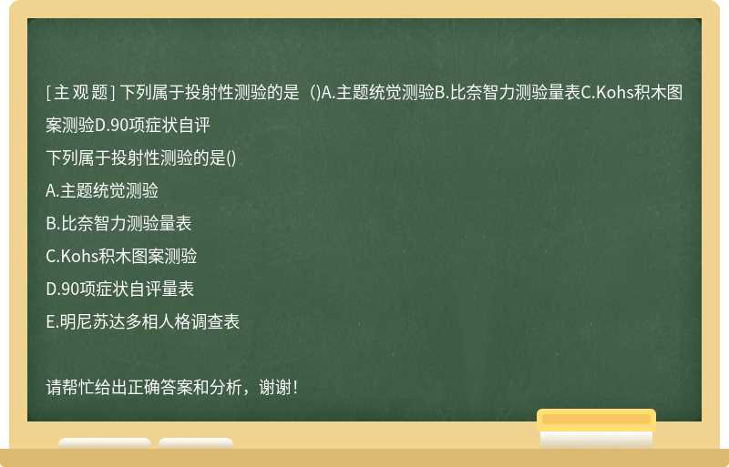 下列属于投射性测验的是（)A.主题统觉测验B.比奈智力测验量表C.Kohs积木图案测验D.90项症状自评