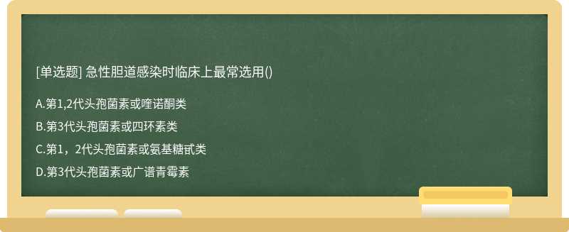 急性胆道感染时临床上最常选用（)A、第1,2代头孢菌素或喹诺酮类B、第3代头孢菌素或四环素类C、第1