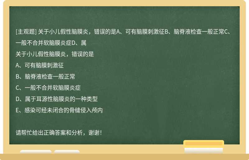 关于小儿假性脑膜炎，错误的是A、可有脑膜刺激征B、脑脊液检查一般正常C、一般不合并软脑膜炎症D、属