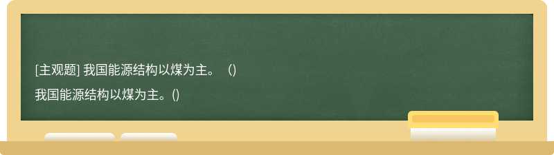 我国能源结构以煤为主。（)