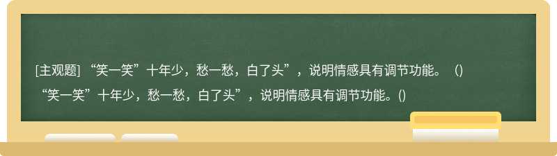 “笑一笑”十年少，愁一愁，白了头”，说明情感具有调节功能。（)