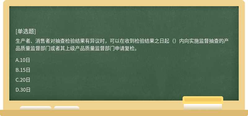 生产者、消售者对抽查检验结果有异议时，可以在收到检验结果之日起（）内向实施监督抽查的产品质量监督部门或者其上级产品质量监督部门申请复检。