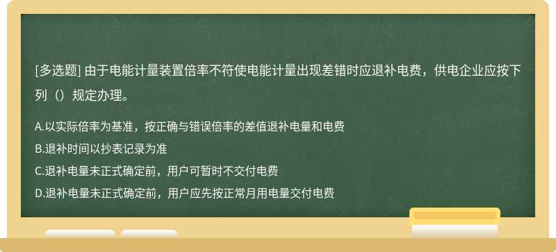 由于电能计量装置倍率不符使电能计量出现差错时应退补电费，供电企业应按下列（）规定办理。