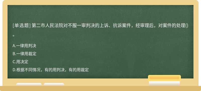 第二市人民法院对不服一审判决的上诉、抗诉案件，经审理后，对案件的处理（)。A.一律用判决B.一律