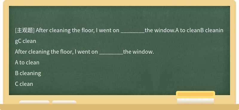 After cleaning the floor, I went on ________the window.A to cleanB cleaningC clean