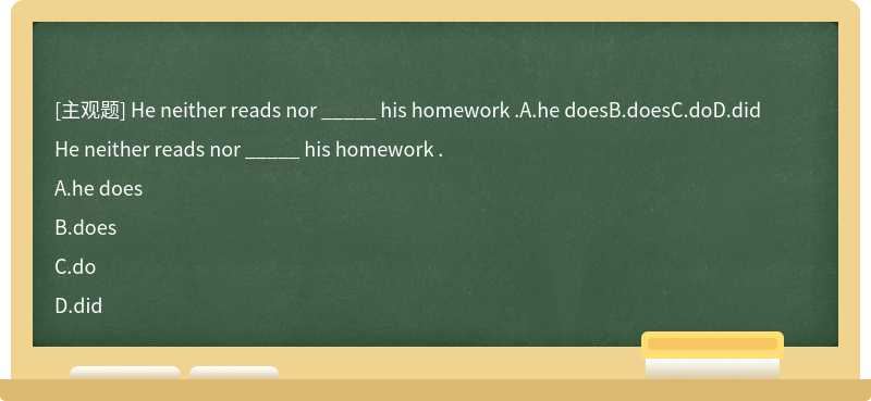 He neither reads nor _____ his homework .A.he doesB.doesC.doD.did