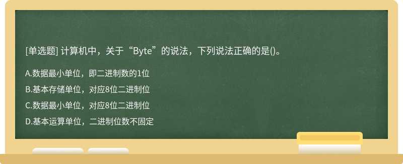 计算机中，关于“Byte”的说法，下列说法正确的是（)。A、数据最小单位，即二进制数的1位B、基本存储单