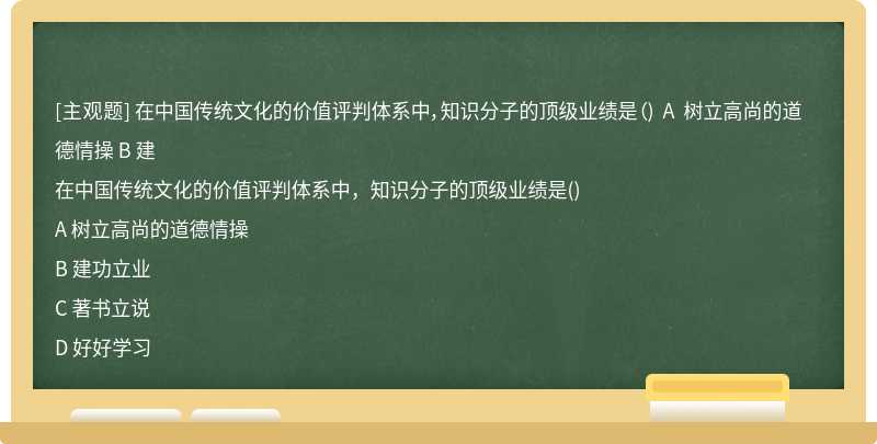在中国传统文化的价值评判体系中，知识分子的顶级业绩是（) A 树立高尚的道德情操 B 建