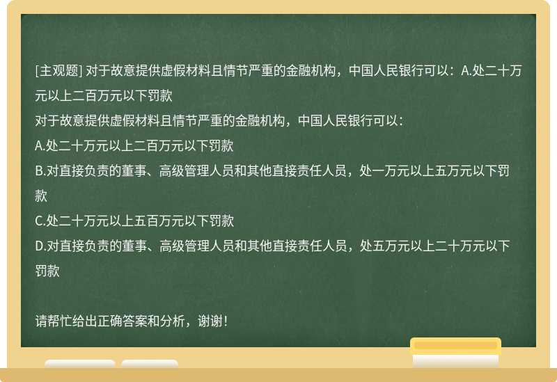 对于故意提供虚假材料且情节严重的金融机构，中国人民银行可以：A.处二十万元以上二百万元以下罚款