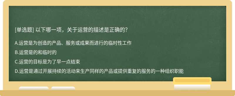 以下哪一项，关于运营的描述是正确的？A、运营是为创造的产品、服务或成果而进行的临时性工作B、运