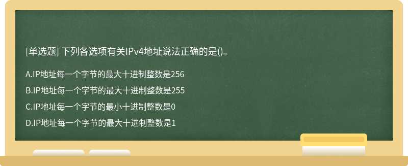 下列各选项有关IPv4地址说法正确的是（)。A、IP地址每一个字节的最大十进制整数是256B、IP地址每