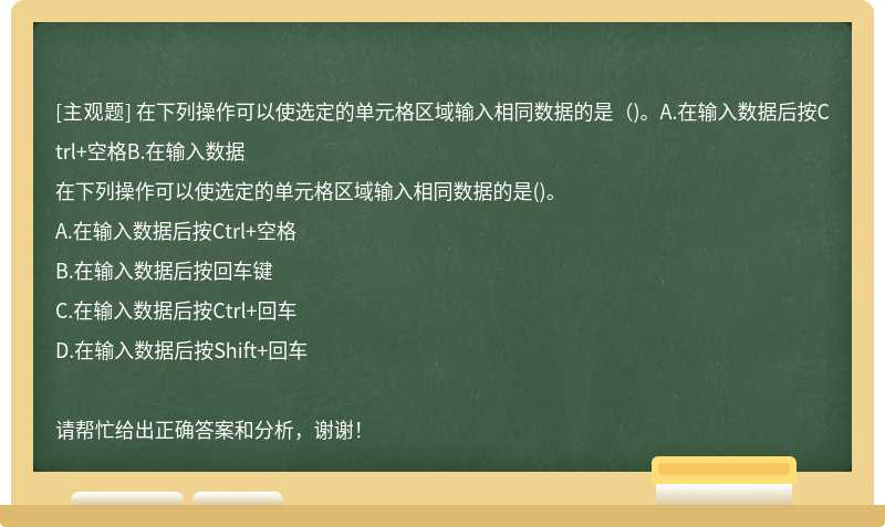 在下列操作可以使选定的单元格区域输入相同数据的是（)。A.在输入数据后按Ctrl+空格B.在输入数据