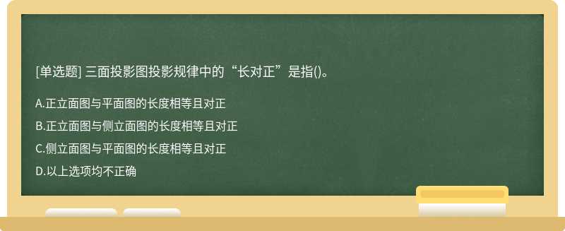 三面投影图投影规律中的“长对正”是指（)。A、正立面图与平面图的长度相等且对正B、正立面图与侧立