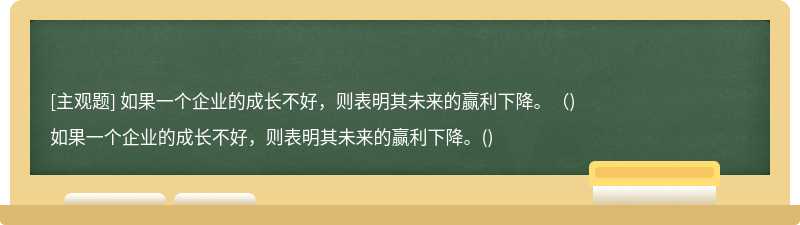 如果一个企业的成长不好，则表明其未来的赢利下降。（)