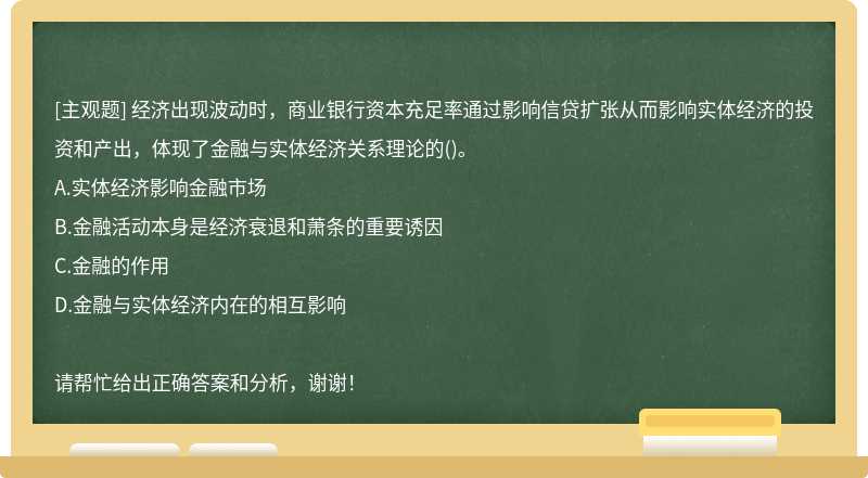 经济出现波动时，商业银行资本充足率通过影响信贷扩张从而影响实体经济的投资和产出，体现了金融与