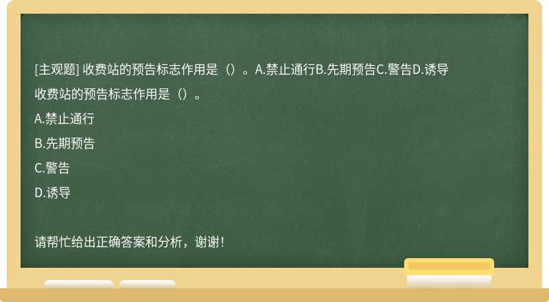 收费站的预告标志作用是（）。A.禁止通行B.先期预告C.警告D.诱导