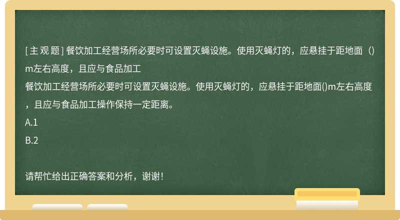 餐饮加工经营场所必要时可设置灭蝇设施。使用灭蝇灯的，应悬挂于距地面（)m左右高度，且应与食品加工