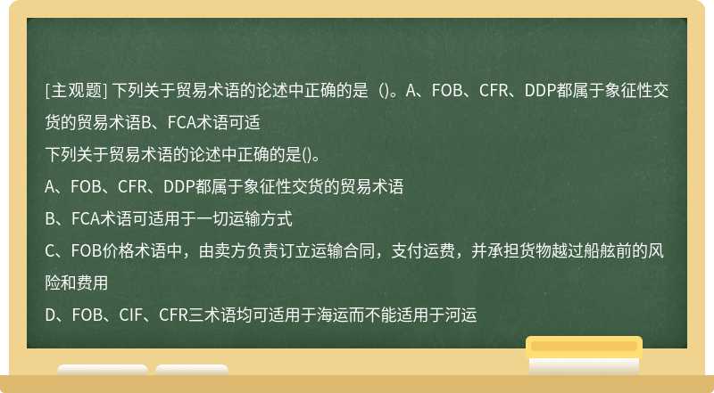 下列关于贸易术语的论述中正确的是（)。A、FOB、CFR、DDP都属于象征性交货的贸易术语B、FCA术语可适