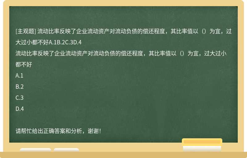 流动比率反映了企业流动资产对流动负债的偿还程度，其比率值以（）为宜，过大过小都不好A.1B.2C.3D.4