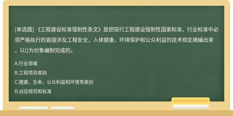 《工程建设标准强制性条文》是把现行工程建设强制性国家标准，行业标准中必须严格执行的直接涉及工程安全，入体健康，环境保护和公众利益的技术规定摘编出来，以()为对象编制完成的。